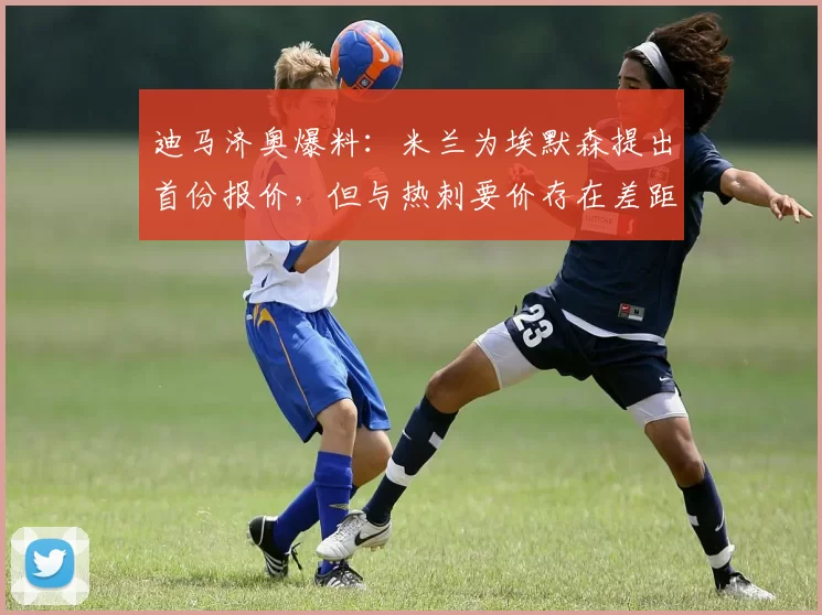 迪马济奥爆料：米兰为埃默森提出首份报价，但与热刺要价存在差距
