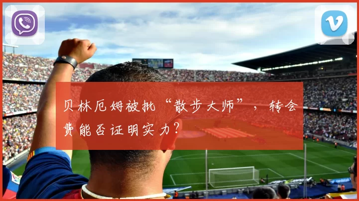 贝林厄姆被批“散步大师”，转会费能否证明实力？